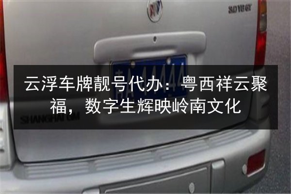 云浮车牌靓号代办:粤西祥云聚福,数字生辉映岭南文化 第2张 云浮车牌靓号代办:粤西祥云聚福,数字生辉映岭南文化 第2张