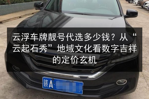 云浮车牌靓号代选多少钱?从“云起石秀”地域文化看数字吉祥的定价玄机 第2张 云浮车牌靓号代选多少钱?从“云起石秀”地域文化看数字吉祥的定价玄机 第2张