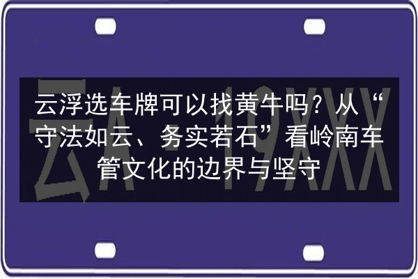 云浮选车牌可以找黄牛吗?从“守法如云、务实若石”看岭南车管文化的边界与坚守 第2张 云浮选车牌可以找黄牛吗?从“守法如云、务实若石”看岭南车管文化的边界与坚守 第2张