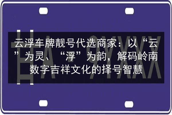 云浮车牌靓号代选商家:以“云”为灵、“浮”为韵,解码岭南数字吉祥文化的择号智慧 第2张 云浮车牌靓号代选商家:以“云”为灵、“浮”为韵,解码岭南数字吉祥文化的择号智慧 第2张