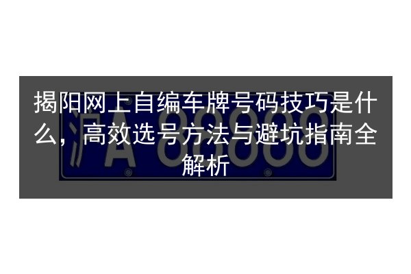 揭阳网上自编车牌号码技巧是什么,高效选号方法与避坑指南全解析 第2张 揭阳网上自编车牌号码技巧是什么,高效选号方法与避坑指南全解析 第2张