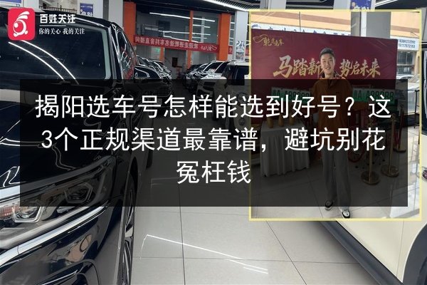 揭阳选车号怎样能选到好号?这3个正规渠道最靠谱,避坑别花冤枉钱 第2张 揭阳选车号怎样能选到好号?这3个正规渠道最靠谱,避坑别花冤枉钱 第2张