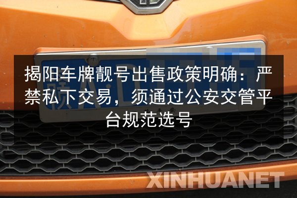 揭阳车牌靓号出售政策明确:严禁私下交易,须通过公安交管平台规范选号 第1张 揭阳车牌靓号出售政策明确:严禁私下交易,须通过公安交管平台规范选号 第1张