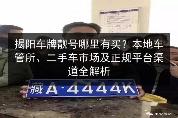 揭阳车牌靓号哪里有买？本地车管所、二手车市场及正规平台渠道全解析 第2张