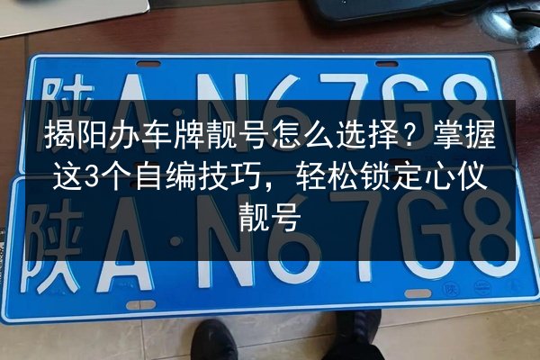 揭阳办车牌靓号怎么选择？掌握这3个自编技巧，轻松锁定心仪靓号 第2张