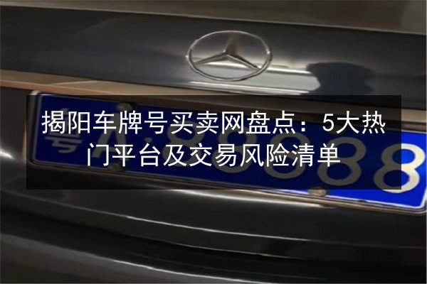 揭阳车牌号买卖网盘点：5大热门平台及交易风险清单 第2张