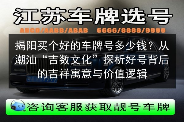 揭阳买个好的车牌号多少钱?从潮汕“吉数文化”探析好号背后的吉祥寓意与价值逻辑 第2张 揭阳买个好的车牌号多少钱?从潮汕“吉数文化”探析好号背后的吉祥寓意与价值逻辑 第2张