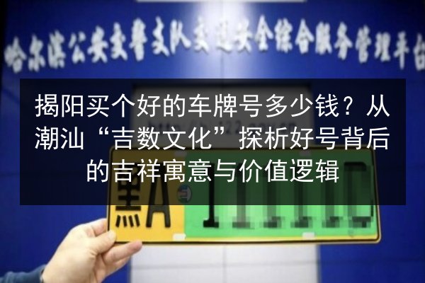 揭阳买个好的车牌号多少钱?从潮汕“吉数文化”探析好号背后的吉祥寓意与价值逻辑 第3张 揭阳买个好的车牌号多少钱?从潮汕“吉数文化”探析好号背后的吉祥寓意与价值逻辑 第3张