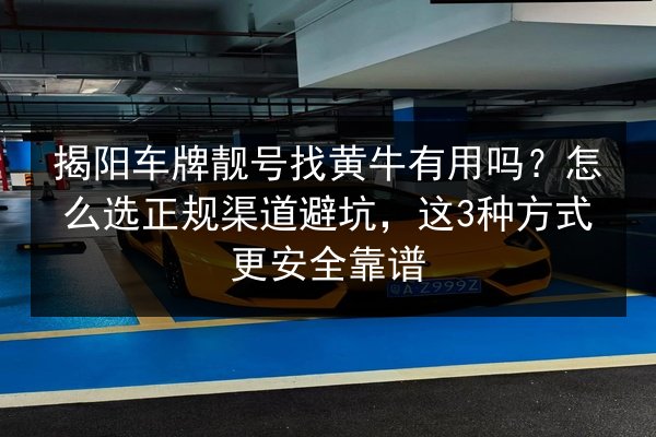 揭阳车牌靓号找黄牛有用吗?怎么选正规渠道避坑,这3种方式更安全靠谱 第2张 揭阳车牌靓号找黄牛有用吗?怎么选正规渠道避坑,这3种方式更安全靠谱 第2张