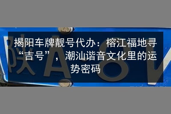 揭阳车牌靓号代办：榕江福地寻“吉号”，潮汕谐音文化里的运势密码