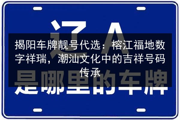 揭阳车牌靓号代选：榕江福地数字祥瑞，潮汕文化中的吉祥号码传承