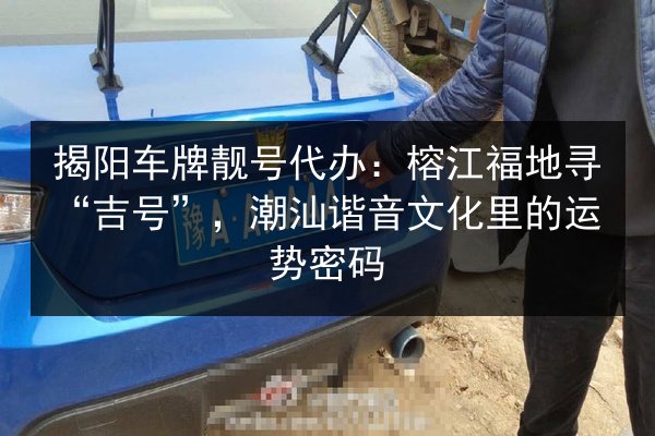 揭阳车牌靓号代办：榕江福地寻“吉号”，潮汕谐音文化里的运势密码 第2张
