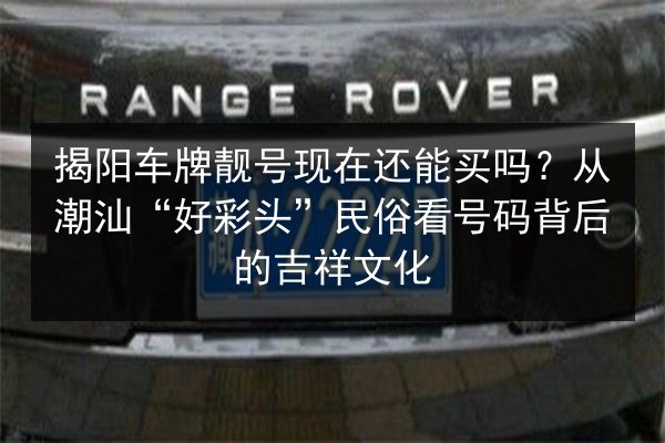 揭阳车牌靓号现在还能买吗？从潮汕“好彩头”民俗看号码背后的吉祥文化 第2张