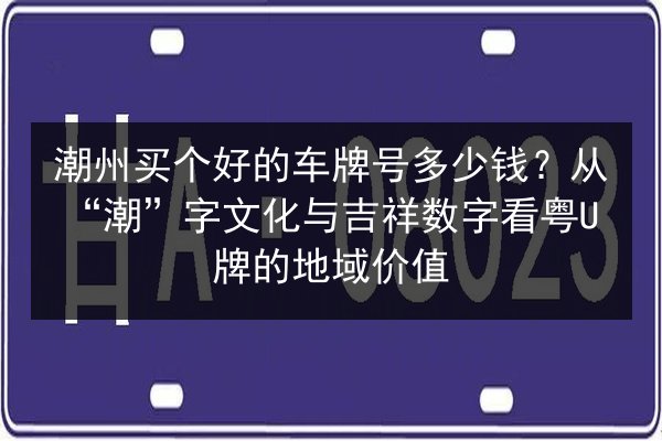 潮州买个好的车牌号多少钱？从“潮”字文化与吉祥数字看粤U牌的地域价值 第2张