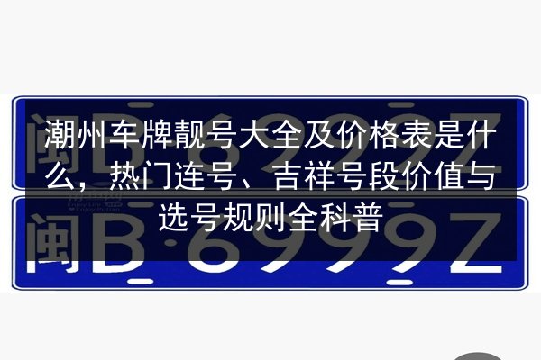 潮州车牌靓号大全及价格表是什么,热门连号、吉祥号段价值与选号规则全科普 第1张 潮州车牌靓号大全及价格表是什么,热门连号、吉祥号段价值与选号规则全科普 第1张