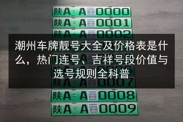 潮州车牌靓号大全及价格表是什么,热门连号、吉祥号段价值与选号规则全科普 第2张 潮州车牌靓号大全及价格表是什么,热门连号、吉祥号段价值与选号规则全科普 第2张