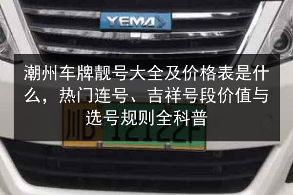 潮州车牌靓号大全及价格表是什么,热门连号、吉祥号段价值与选号规则全科普 第3张 潮州车牌靓号大全及价格表是什么,热门连号、吉祥号段价值与选号规则全科普 第3张