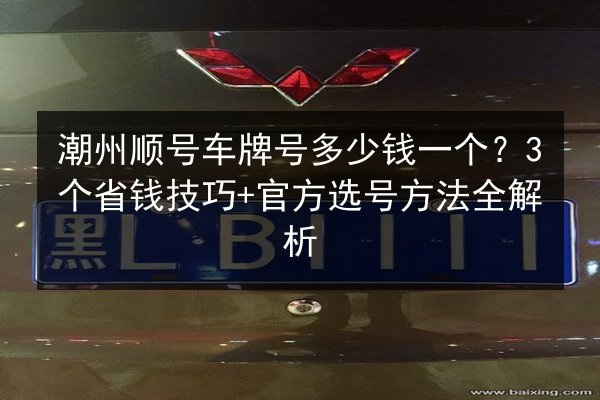 潮州顺号车牌号多少钱一个？3个省钱技巧+官方选号方法全解析