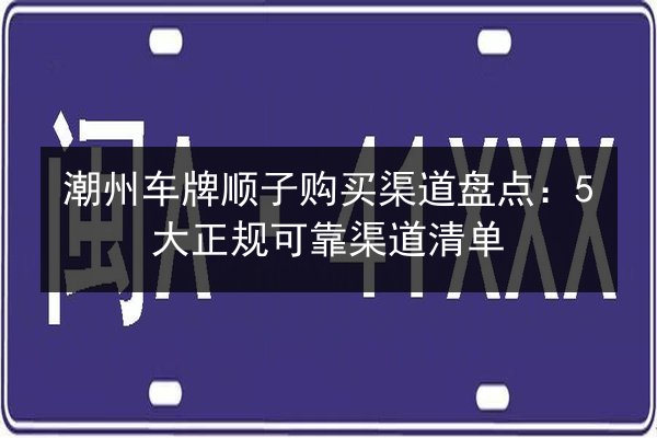 潮州车牌顺子购买渠道盘点:5大正规可靠渠道清单 第2张 潮州车牌顺子购买渠道盘点:5大正规可靠渠道清单 第2张