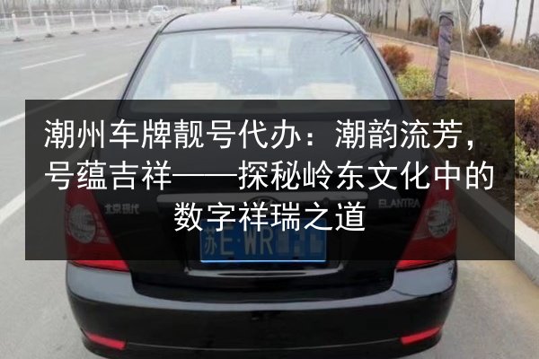 潮州车牌靓号代办:潮韵流芳,号蕴吉祥——探秘岭东文化中的数字祥瑞之道 第1张 潮州车牌靓号代办:潮韵流芳,号蕴吉祥——探秘岭东文化中的数字祥瑞之道 第1张