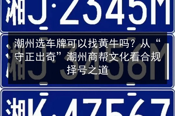 潮州选车牌可以找黄牛吗?从“守正出奇”潮州商帮文化看合规择号之道 第1张 潮州选车牌可以找黄牛吗?从“守正出奇”潮州商帮文化看合规择号之道 第1张