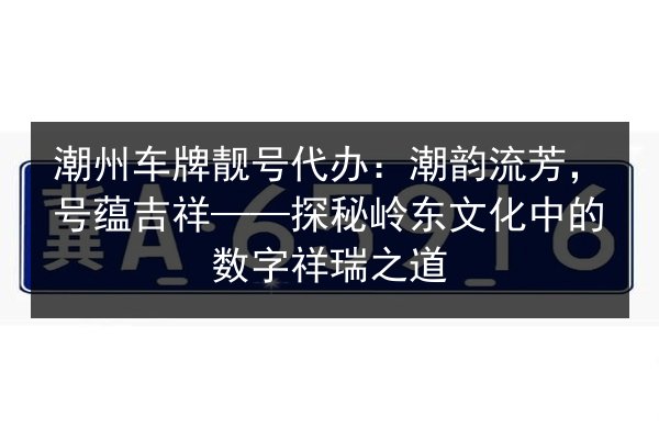 潮州车牌靓号代办:潮韵流芳,号蕴吉祥——探秘岭东文化中的数字祥瑞之道 第2张 潮州车牌靓号代办:潮韵流芳,号蕴吉祥——探秘岭东文化中的数字祥瑞之道 第2张