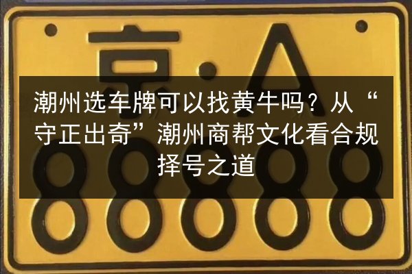潮州选车牌可以找黄牛吗?从“守正出奇”潮州商帮文化看合规择号之道 第2张 潮州选车牌可以找黄牛吗?从“守正出奇”潮州商帮文化看合规择号之道 第2张
