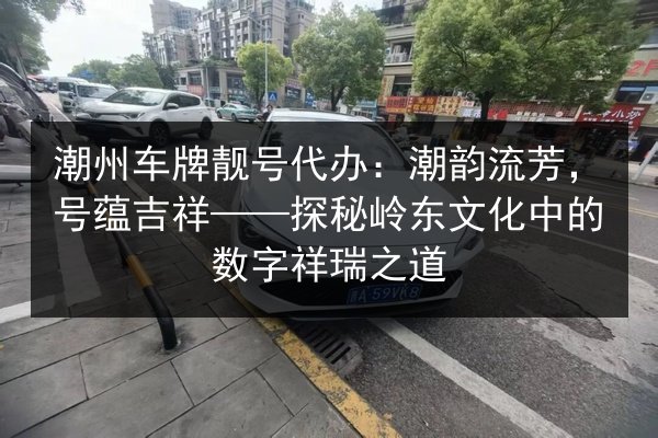 潮州车牌靓号代办:潮韵流芳,号蕴吉祥——探秘岭东文化中的数字祥瑞之道 第3张 潮州车牌靓号代办:潮韵流芳,号蕴吉祥——探秘岭东文化中的数字祥瑞之道 第3张