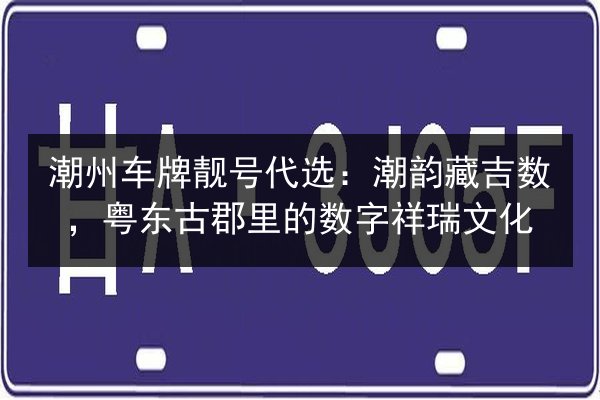 潮州车牌靓号代选：潮韵藏吉数，粤东古郡里的数字祥瑞文化 第3张