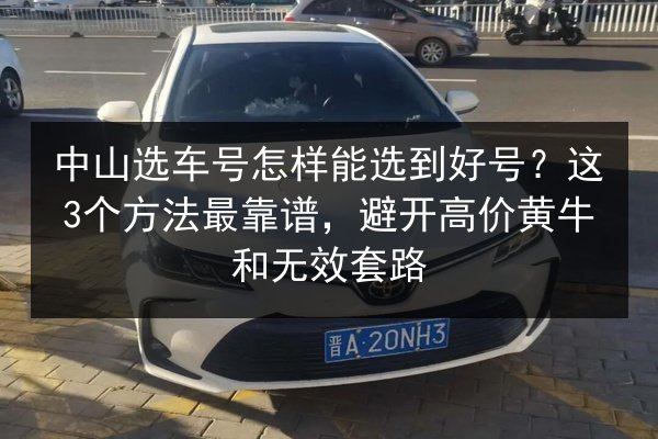 中山选车号怎样能选到好号?这3个方法最靠谱,避开高价黄牛和无效套路 第2张 中山选车号怎样能选到好号?这3个方法最靠谱,避开高价黄牛和无效套路 第2张