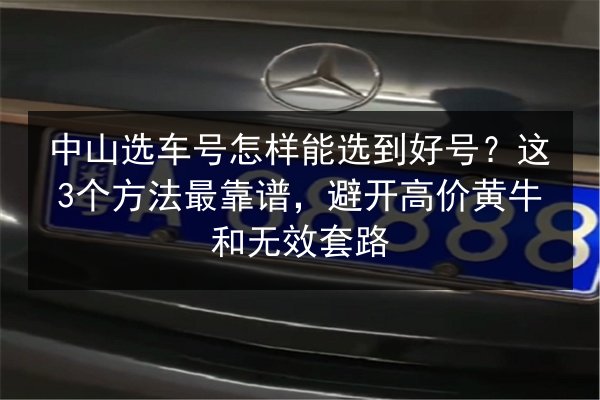 中山选车号怎样能选到好号?这3个方法最靠谱,避开高价黄牛和无效套路 第3张 中山选车号怎样能选到好号?这3个方法最靠谱,避开高价黄牛和无效套路 第3张