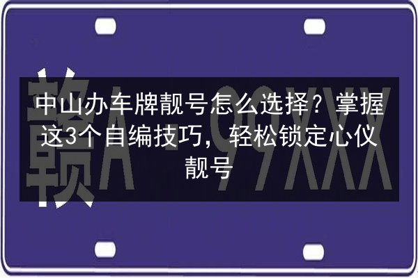 中山办车牌靓号怎么选择?掌握这3个自编技巧,轻松锁定心仪靓号 第1张 中山办车牌靓号怎么选择?掌握这3个自编技巧,轻松锁定心仪靓号 第1张