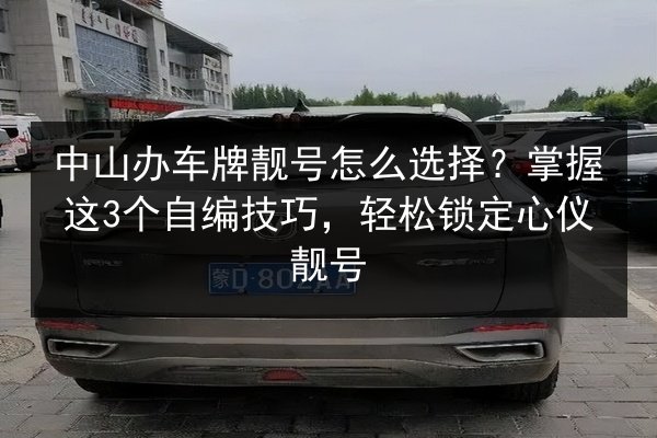 中山办车牌靓号怎么选择?掌握这3个自编技巧,轻松锁定心仪靓号 第3张 中山办车牌靓号怎么选择?掌握这3个自编技巧,轻松锁定心仪靓号 第3张
