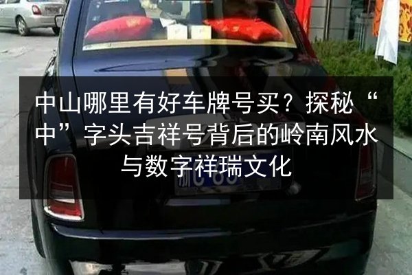 中山哪里有好车牌号买？探秘“中”字头吉祥号背后的岭南风水与数字祥瑞文化 第2张