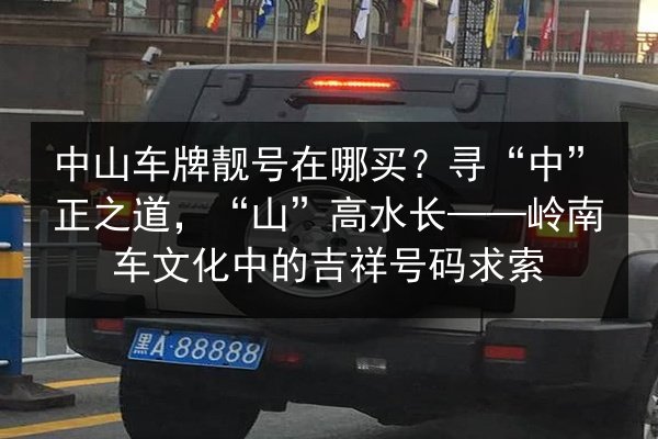 中山车牌靓号在哪买?寻“中”正之道,“山”高水长——岭南车文化中的吉祥号码求索 第2张 中山车牌靓号在哪买?寻“中”正之道,“山”高水长——岭南车文化中的吉祥号码求索 第2张