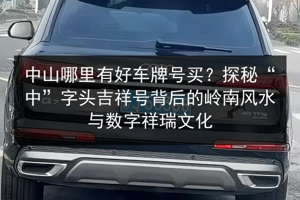 中山哪里有好车牌号买？探秘“中”字头吉祥号背后的岭南风水与数字祥瑞文化 第3张