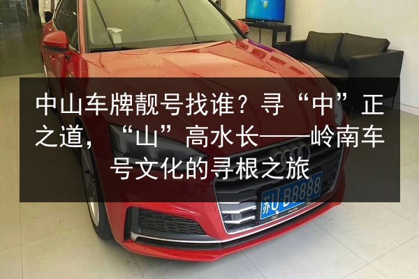 中山车牌靓号找谁？寻“中”正之道，“山”高水长——岭南车号文化的寻根之旅 第2张