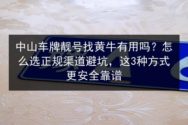 中山车牌靓号找黄牛有用吗?怎么选正规渠道避坑,这3种方式更安全靠谱 第2张 中山车牌靓号找黄牛有用吗?怎么选正规渠道避坑,这3种方式更安全靠谱 第2张