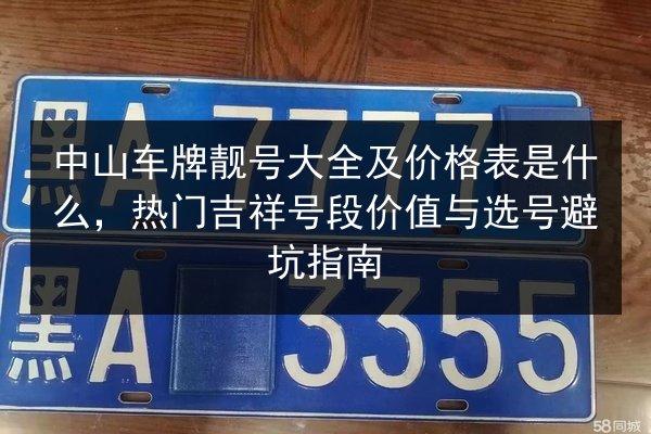 中山车牌靓号大全及价格表是什么,热门吉祥号段价值与选号避坑指南 第2张 中山车牌靓号大全及价格表是什么,热门吉祥号段价值与选号避坑指南 第2张