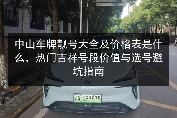 中山车牌靓号大全及价格表是什么,热门吉祥号段价值与选号避坑指南 第3张 中山车牌靓号大全及价格表是什么,热门吉祥号段价值与选号避坑指南 第3张