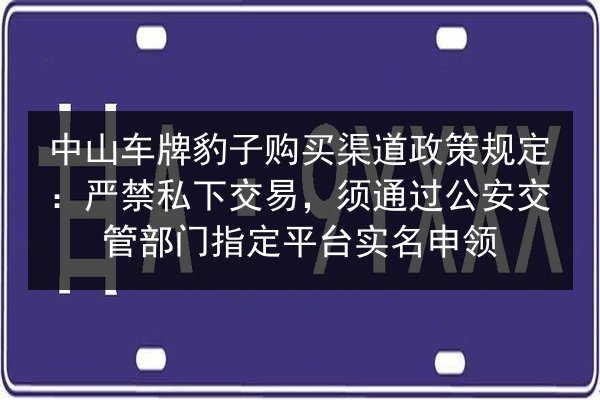 中山车牌豹子购买渠道政策规定:严禁私下交易,须通过公安交管部门指定平台实名申领 第2张 中山车牌豹子购买渠道政策规定:严禁私下交易,须通过公安交管部门指定平台实名申领 第2张