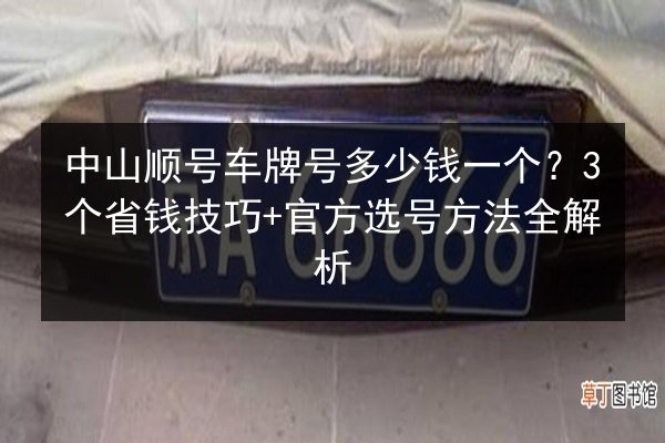 中山顺号车牌号多少钱一个?3个省钱技巧+官方选号方法全解析 第2张 中山顺号车牌号多少钱一个?3个省钱技巧+官方选号方法全解析 第2张