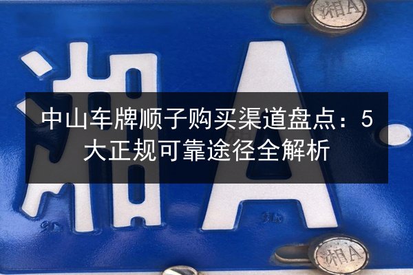 中山车牌顺子购买渠道盘点:5大正规可靠途径全解析 第3张 中山车牌顺子购买渠道盘点:5大正规可靠途径全解析 第3张