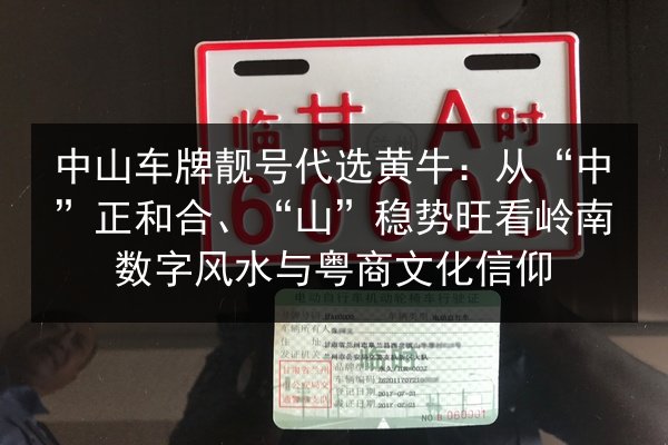 中山车牌靓号代选黄牛：从“中”正和合、“山”稳势旺看岭南数字风水与粤商文化信仰