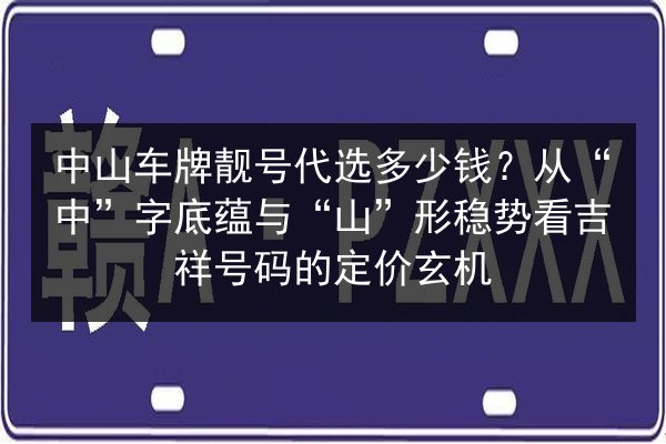 中山车牌靓号代选多少钱？从“中”字底蕴与“山”形稳势看吉祥号码的定价玄机