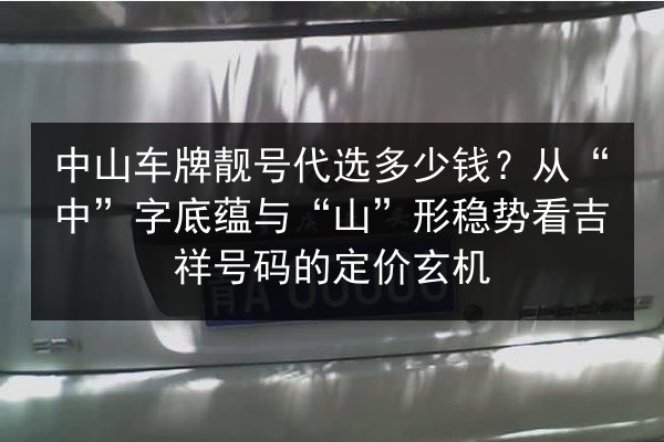 中山车牌靓号代选多少钱?从“中”字底蕴与“山”形稳势看吉祥号码的定价玄机 第2张 中山车牌靓号代选多少钱?从“中”字底蕴与“山”形稳势看吉祥号码的定价玄机 第2张