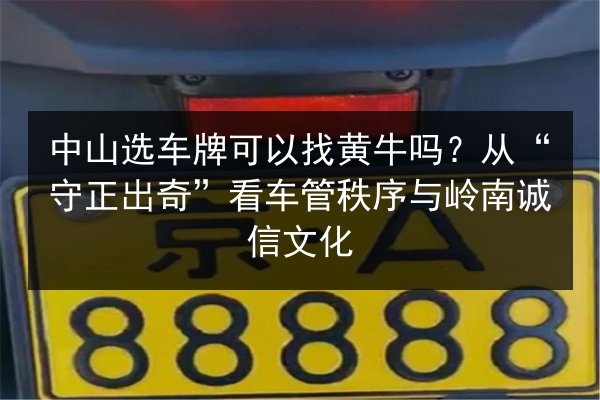 中山选车牌可以找黄牛吗？从“守正出奇”看车管秩序与岭南诚信文化 第2张