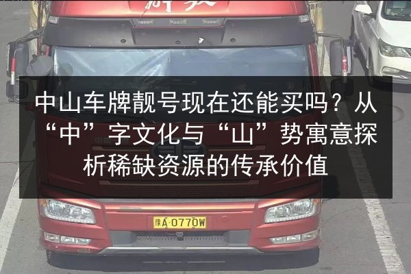 中山车牌靓号现在还能买吗?从“中”字文化与“山”势寓意探析稀缺资源的传承价值 第2张 中山车牌靓号现在还能买吗?从“中”字文化与“山”势寓意探析稀缺资源的传承价值 第2张