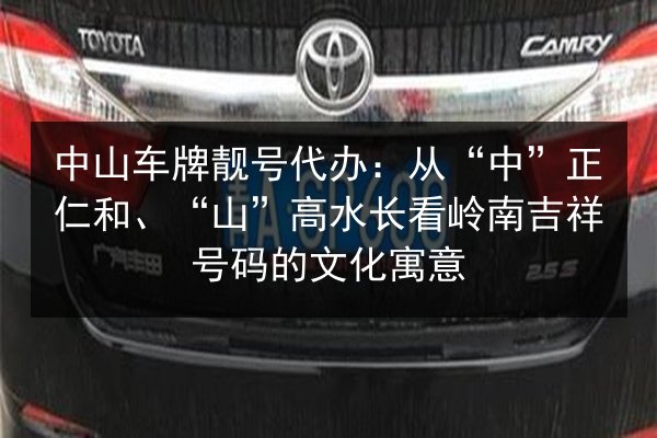 中山车牌靓号代办:从“中”正仁和、“山”高水长看岭南吉祥号码的文化寓意 第3张 中山车牌靓号代办:从“中”正仁和、“山”高水长看岭南吉祥号码的文化寓意 第3张