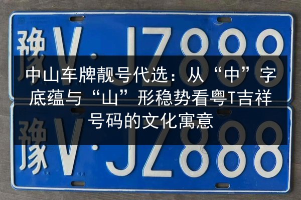 中山车牌靓号代选:从“中”字底蕴与“山”形稳势看粤T吉祥号码的文化寓意 第3张 中山车牌靓号代选:从“中”字底蕴与“山”形稳势看粤T吉祥号码的文化寓意 第3张